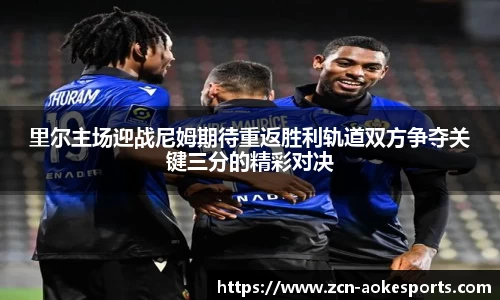 里尔主场迎战尼姆期待重返胜利轨道双方争夺关键三分的精彩对决